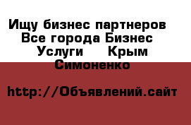 Ищу бизнес партнеров - Все города Бизнес » Услуги   . Крым,Симоненко